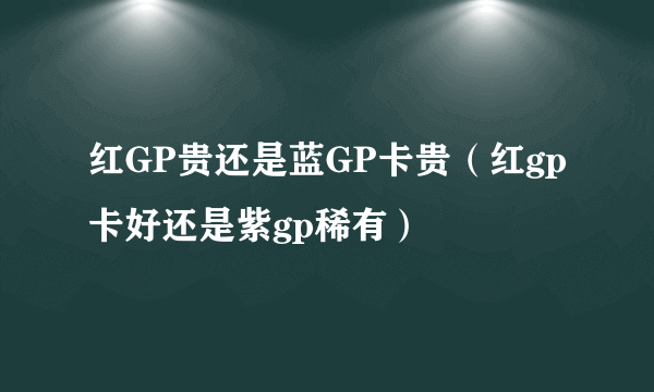 红GP贵还是蓝GP卡贵（红gp卡好还是紫gp稀有）