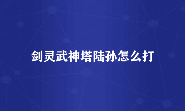 剑灵武神塔陆孙怎么打