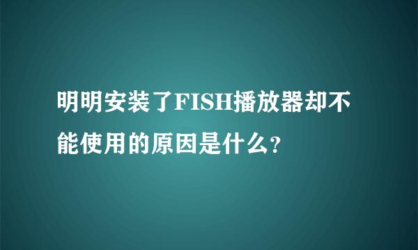 明明安装了FISH播放器却不能使用的原因是什么？