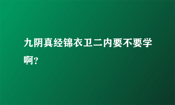 九阴真经锦衣卫二内要不要学啊？
