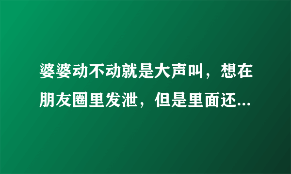婆婆动不动就是大声叫,想在朋友圈里发泄,但是里面还有姐姐可以看到