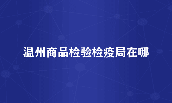 温州商品检验检疫局在哪