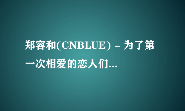 郑容和(CNBLUE) - 为了第一次相爱的恋人们(平语歌) 求中文歌词 谢谢！