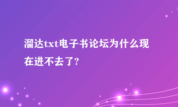 溜达txt电子书论坛为什么现在进不去了?