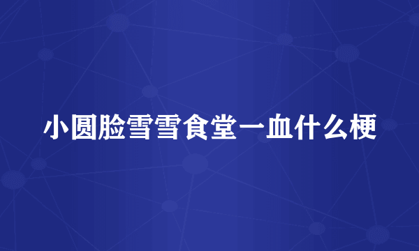 小圆脸雪雪食堂一血什么梗