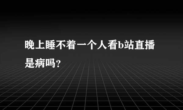 晚上睡不着一个人看b站直播是病吗？