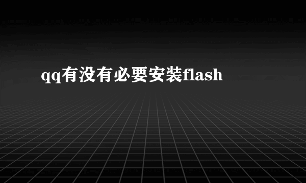 qq有没有必要安装flash