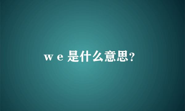 w e 是什么意思？