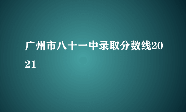 广州市八十一中录取分数线2021