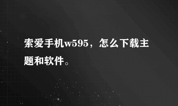 索爱手机w595，怎么下载主题和软件。