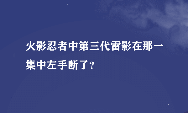 火影忍者中第三代雷影在那一集中左手断了？