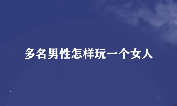 多名男性怎样玩一个女人