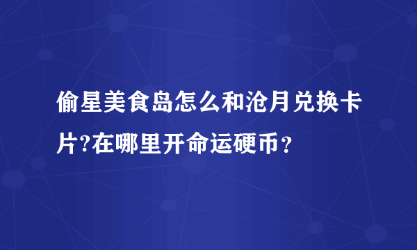 偷星美食岛怎么和沧月兑换卡片?在哪里开命运硬币？