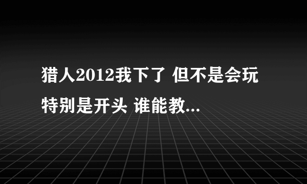 猎人2012我下了 但不是会玩 特别是开头 谁能教一下 说的简单点