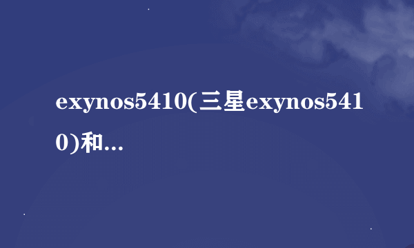 exynos5410(三星exynos5410)和mtk6752/骁龙615/exynos4412比怎么样？
