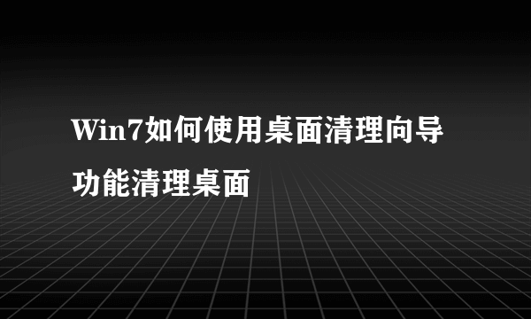Win7如何使用桌面清理向导功能清理桌面