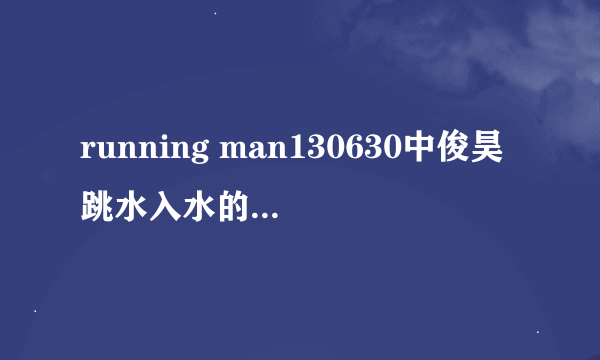 running man130630中俊昊跳水入水的音乐是什么？