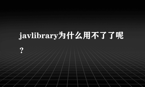 javlibrary为什么用不了了呢？