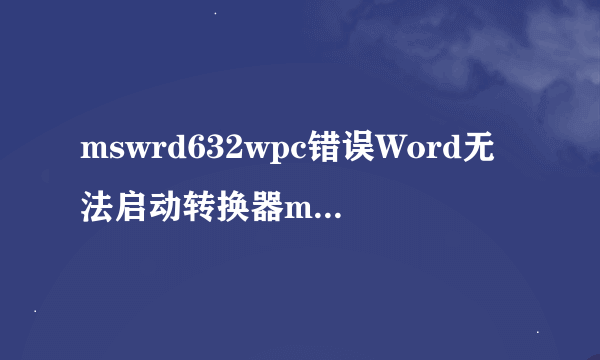 mswrd632wpc错误Word无法启动转换器mswrd632wpc的两种根本原因和真正的解放方法