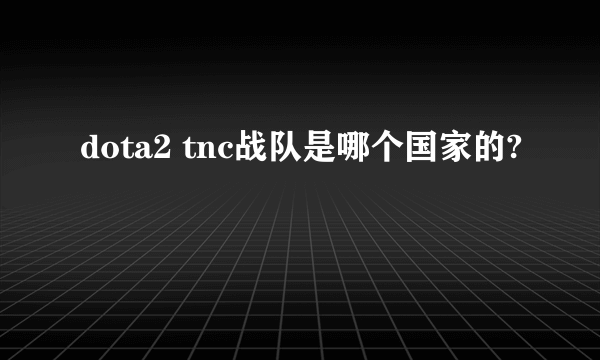 dota2 tnc战队是哪个国家的?