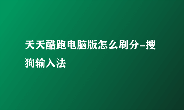 天天酷跑电脑版怎么刷分-搜狗输入法
