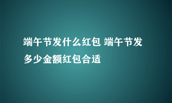 端午节发什么红包 端午节发多少金额红包合适