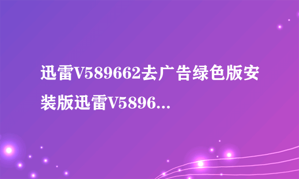 迅雷V589662去广告绿色版安装版迅雷V589662去广告绿色版安装版功能简介