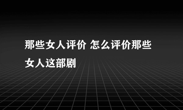 那些女人评价 怎么评价那些女人这部剧