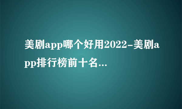 美剧app哪个好用2022-美剧app排行榜前十名下载-免费最全的看美剧app推荐