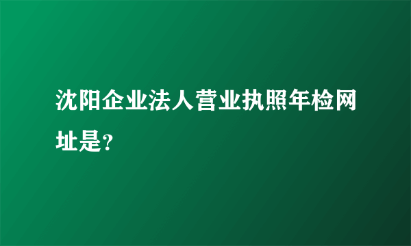 沈阳企业法人营业执照年检网址是？