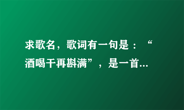 求歌名，歌词有一句是 ：“ 酒喝干再斟满”，是一首蒙古草原歌曲。在中国好声音听过。