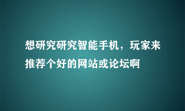 想研究研究智能手机，玩家来推荐个好的网站或论坛啊
