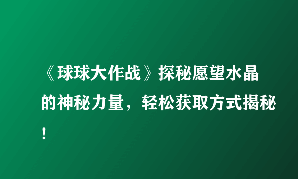 《球球大作战》探秘愿望水晶的神秘力量，轻松获取方式揭秘！