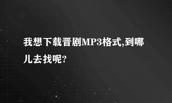 我想下载晋剧MP3格式,到哪儿去找呢?