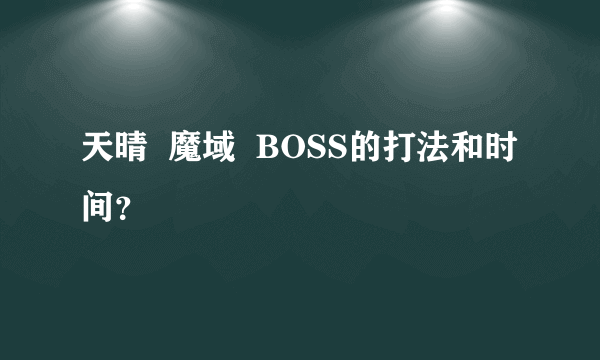 天晴  魔域  BOSS的打法和时间？