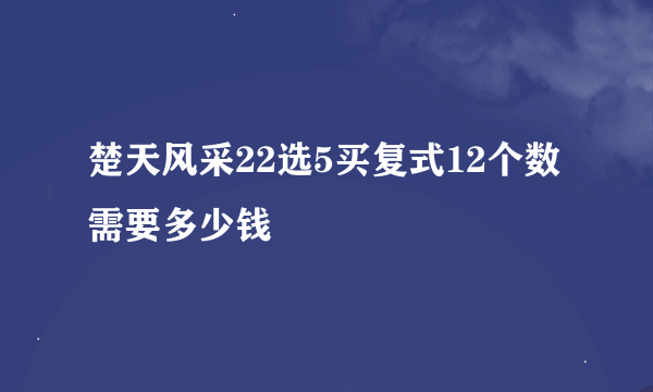 楚天风采22选5买复式12个数需要多少钱