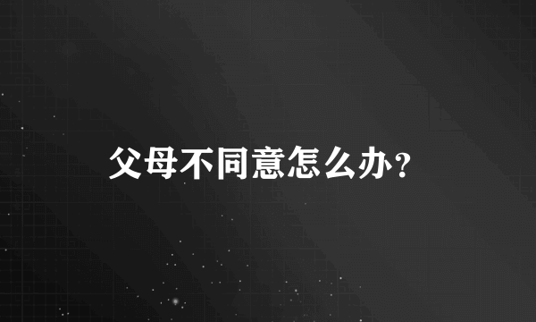 父母不同意怎么办？