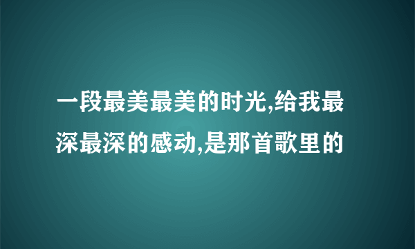 一段最美最美的时光,给我最深最深的感动,是那首歌里的