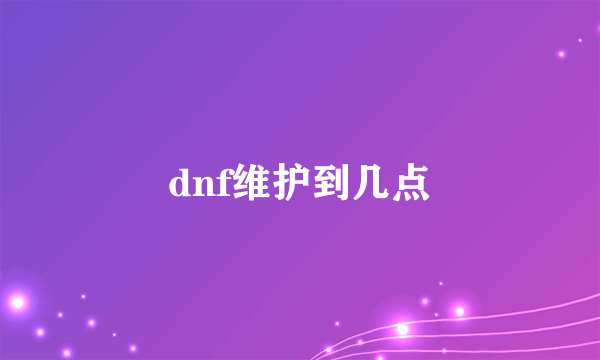 dnf维护到几点