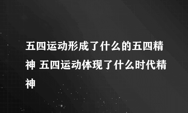 五四运动形成了什么的五四精神 五四运动体现了什么时代精神