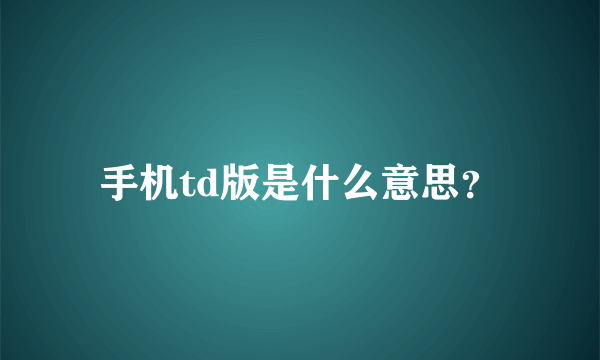 手机td版是什么意思？