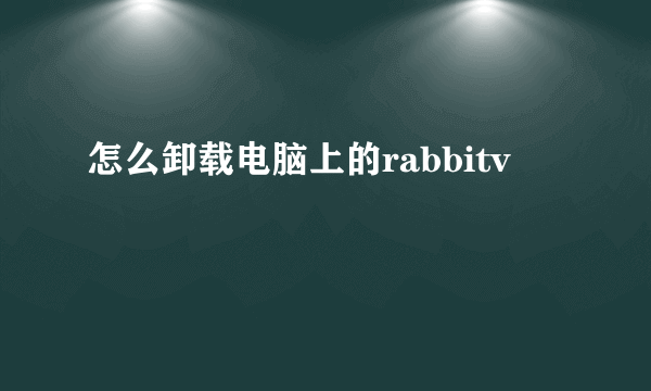 怎么卸载电脑上的rabbitv