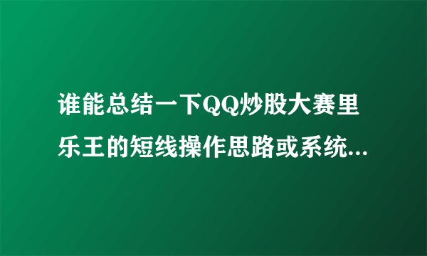 谁能总结一下QQ炒股大赛里乐王的短线操作思路或系统？十分感谢啊！！！！