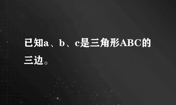 已知a、b、c是三角形ABC的三边。