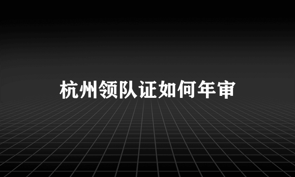 杭州领队证如何年审