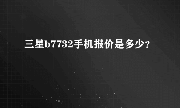 三星b7732手机报价是多少？