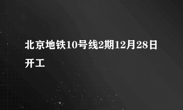 北京地铁10号线2期12月28日开工