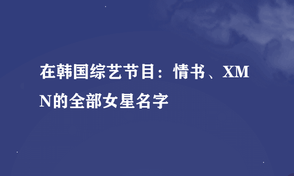 在韩国综艺节目：情书、XMN的全部女星名字