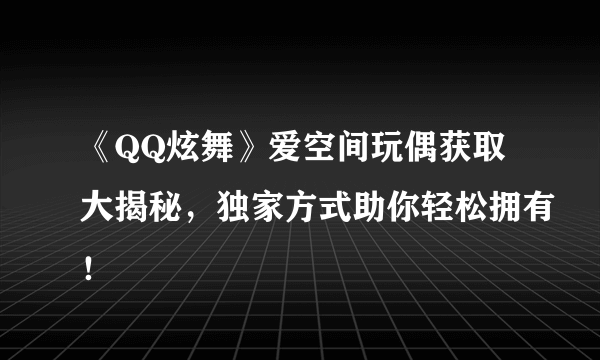 《QQ炫舞》爱空间玩偶获取大揭秘，独家方式助你轻松拥有！