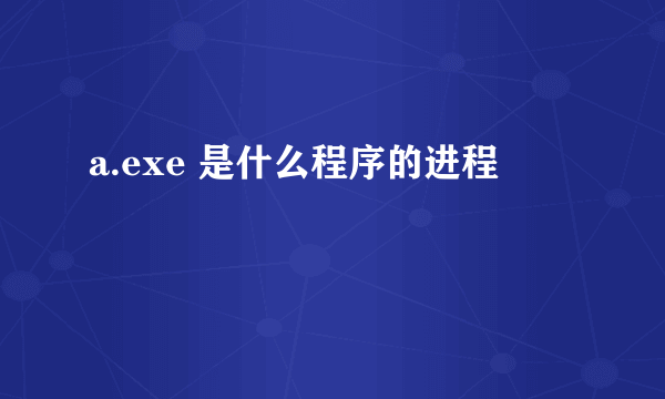 a.exe 是什么程序的进程